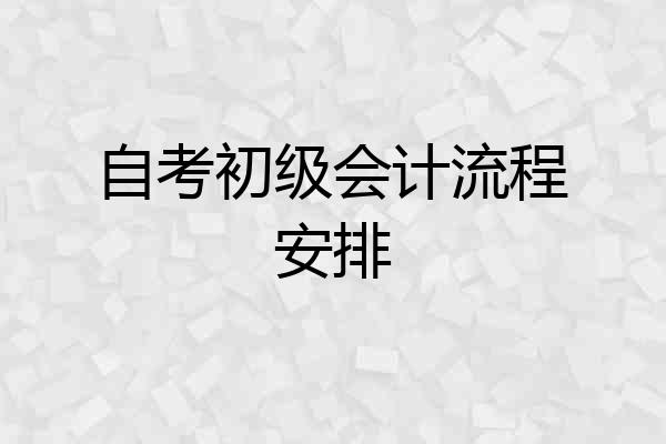 自考初级会计流程安排