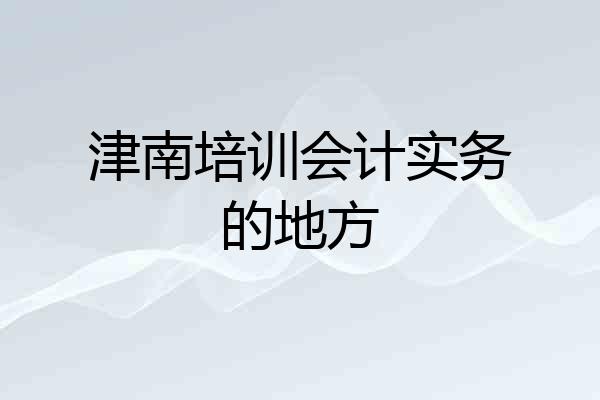 津南培训会计实务的地方