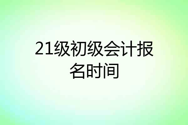 21级初级会计报名时间