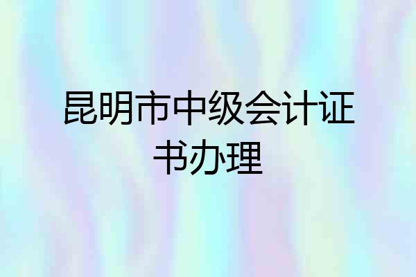 昆明市中级会计证书办理