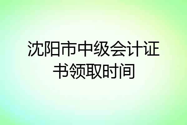 沈阳市中级会计证书领取时间