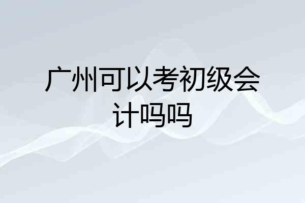 广州可以考初级会计吗吗