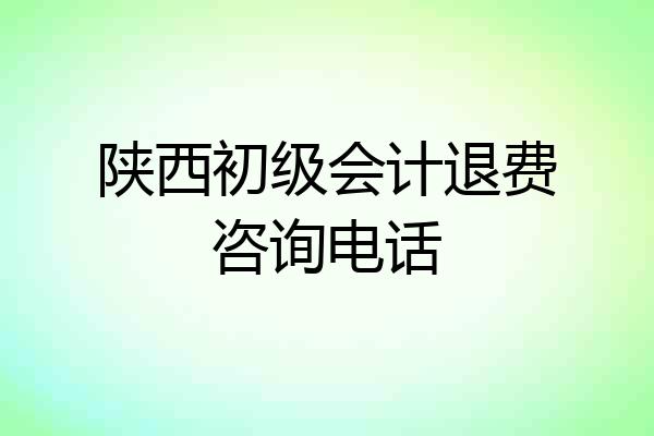 陕西初级会计退费咨询电话