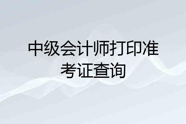 中级会计师打印准考证查询