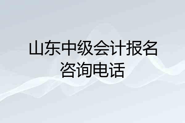 山东中级会计报名咨询电话