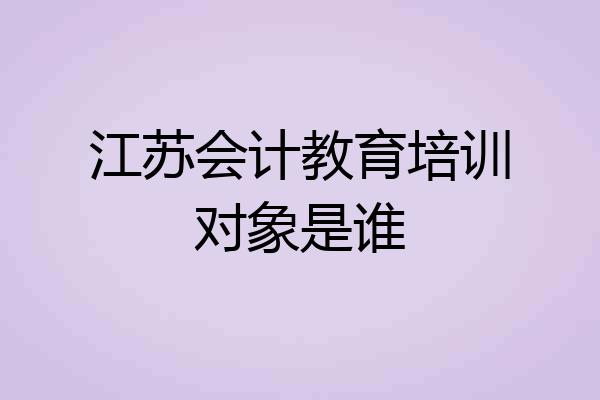 江苏会计教育培训对象是谁
