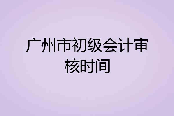 广州市初级会计审核时间