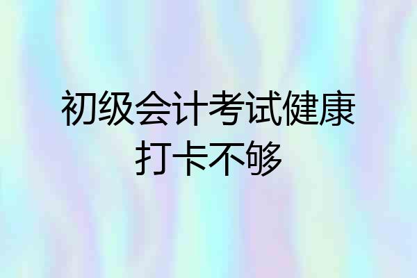 初级会计考试健康打卡不够