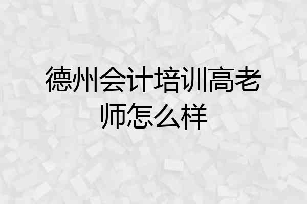 德州会计培训高老师怎么样