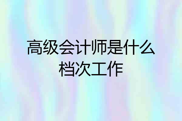 高级会计师是什么档次工作