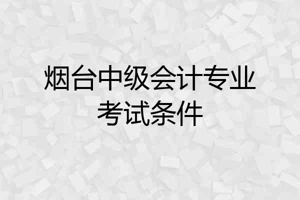 烟台中级会计专业考试条件