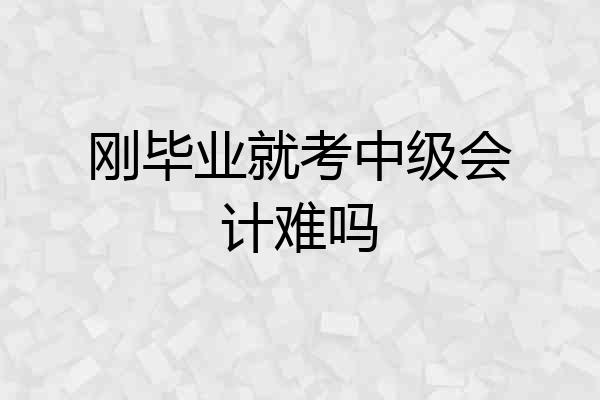 刚毕业就考中级会计难吗