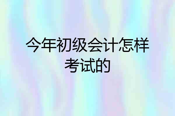 今年初级会计怎样考试的
