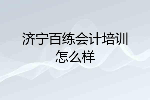 济宁百练会计培训怎么样