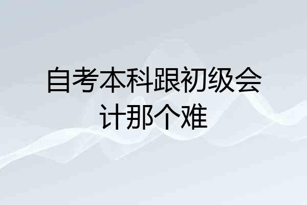 自考本科跟初级会计那个难