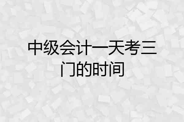 中级会计一天考三门的时间
