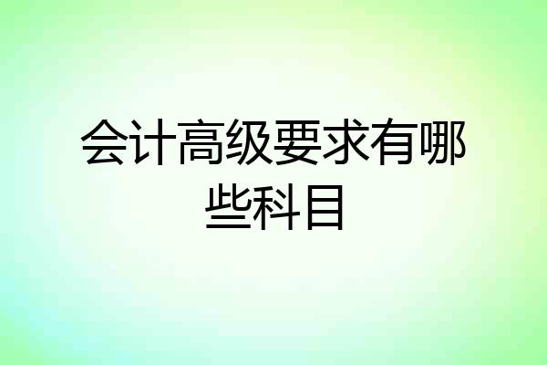 会计高级要求有哪些科目