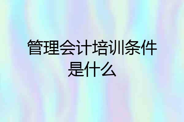 管理会计培训条件是什么
