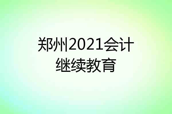 郑州2021会计继续教育