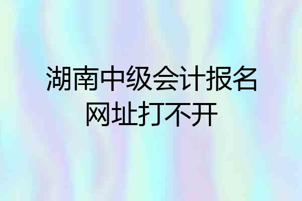 湖南中级会计报名网址打不开