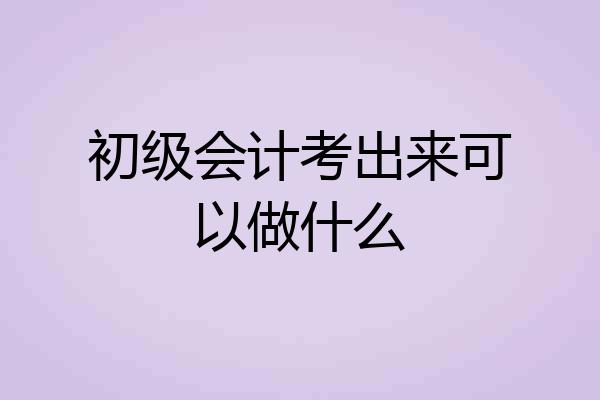 初级会计考出来可以做什么