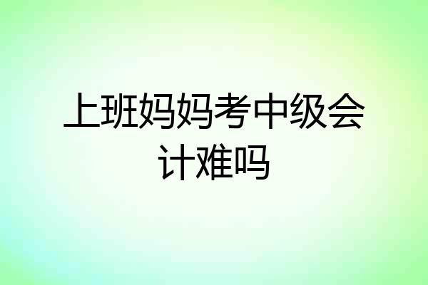 上班妈妈考中级会计难吗