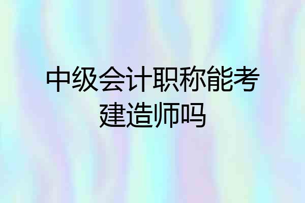 中级会计职称能考建造师吗