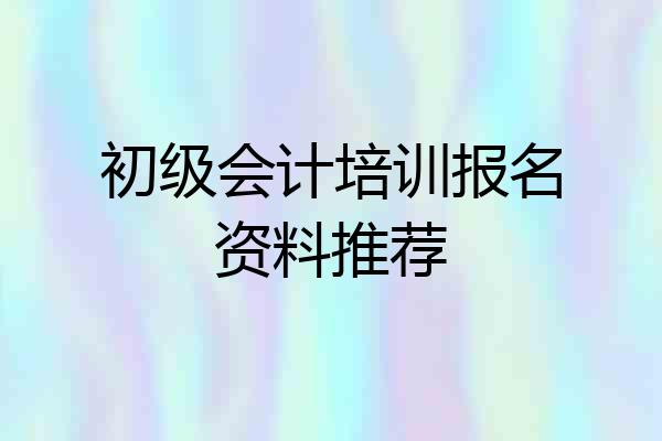 初级会计培训报名资料推荐