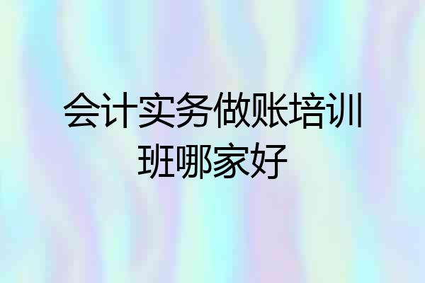 会计实务做账培训班哪家好