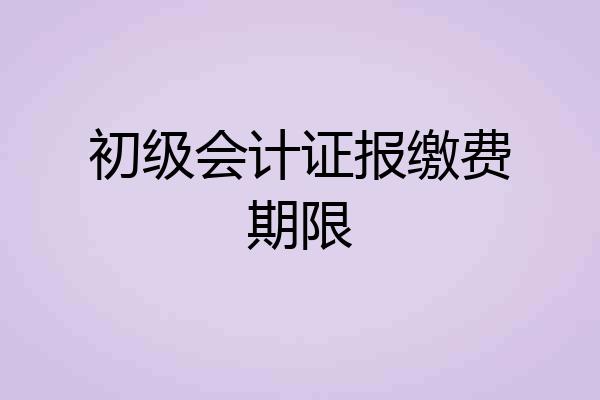 初级会计证报缴费期限