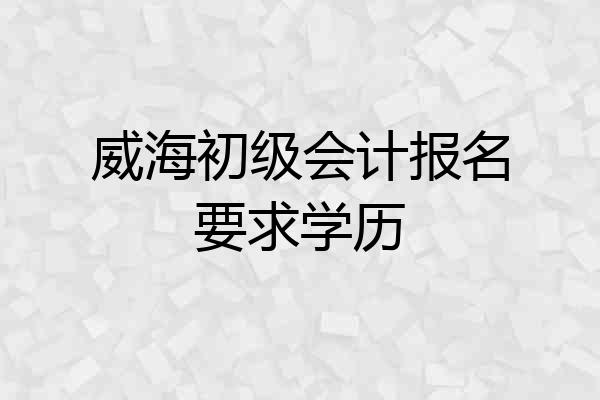 威海初级会计报名要求学历