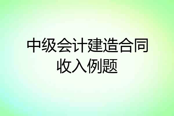 中级会计建造合同收入例题