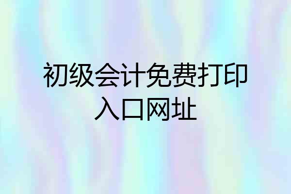 初级会计免费打印入口网址