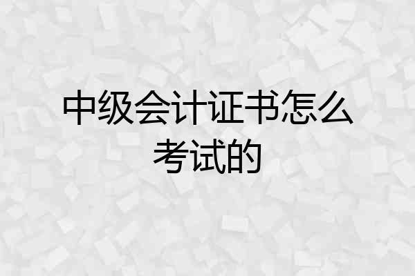 中级会计证书怎么考试的