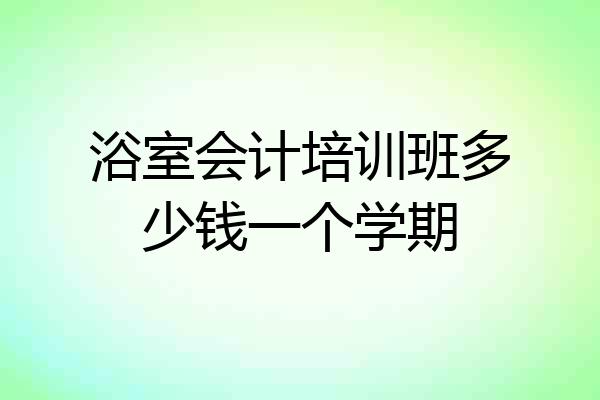 浴室会计培训班多少钱一个学期
