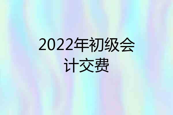 2022年初级会计交费