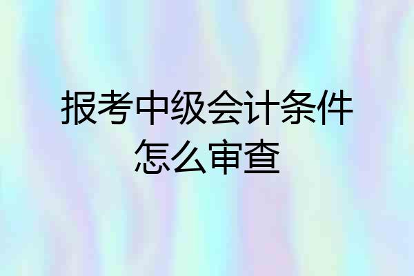 报考中级会计条件怎么审查