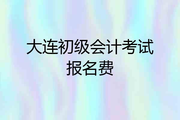 大连初级会计考试报名费