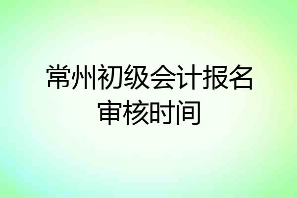 常州初级会计报名审核时间