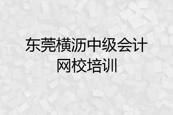 东莞横沥中级会计网校培训