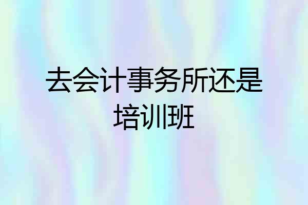 去会计事务所还是培训班