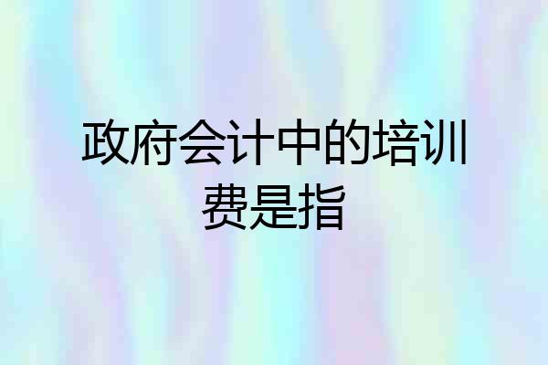 政府会计中的培训费是指