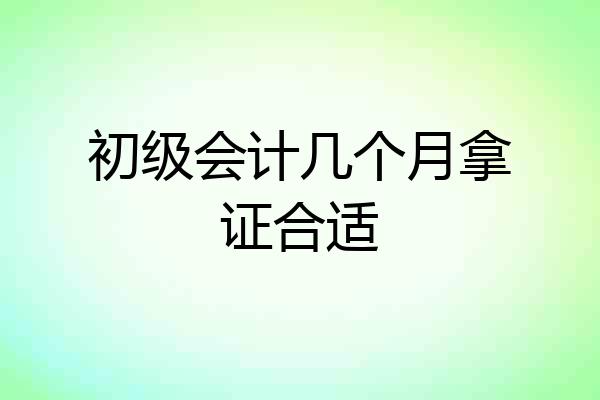 初级会计几个月拿证合适