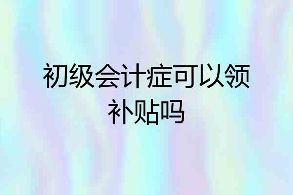 初级会计症可以领补贴吗