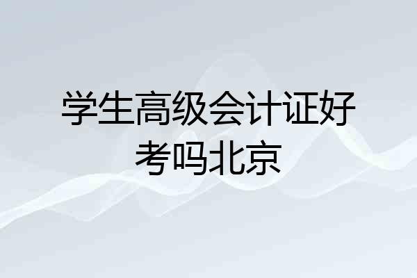 学生高级会计证好考吗北京