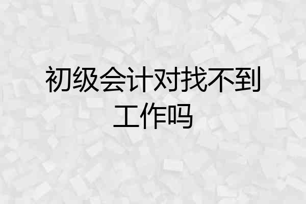 初级会计对找不到工作吗