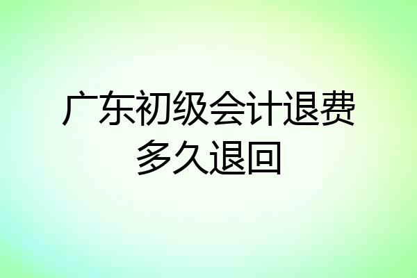 广东初级会计退费多久退回