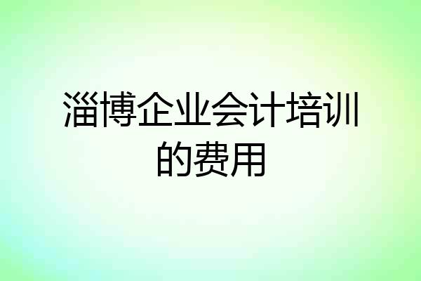 淄博企业会计培训的费用