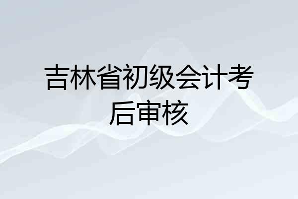 吉林省初级会计考后审核