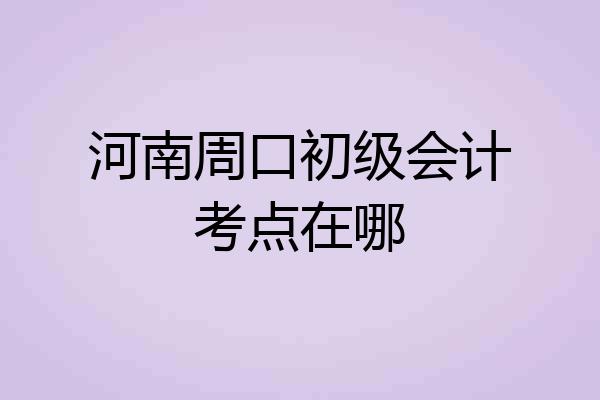 河南周口初级会计考点在哪